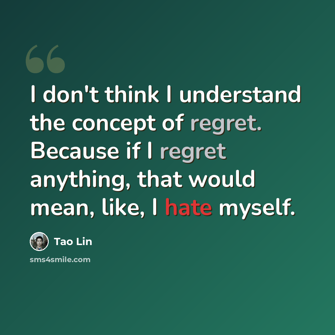 “I don't think I understand the concept of regret. Because if I regret anything, that would mean, like, I hate myself.” quote by Tao Lin