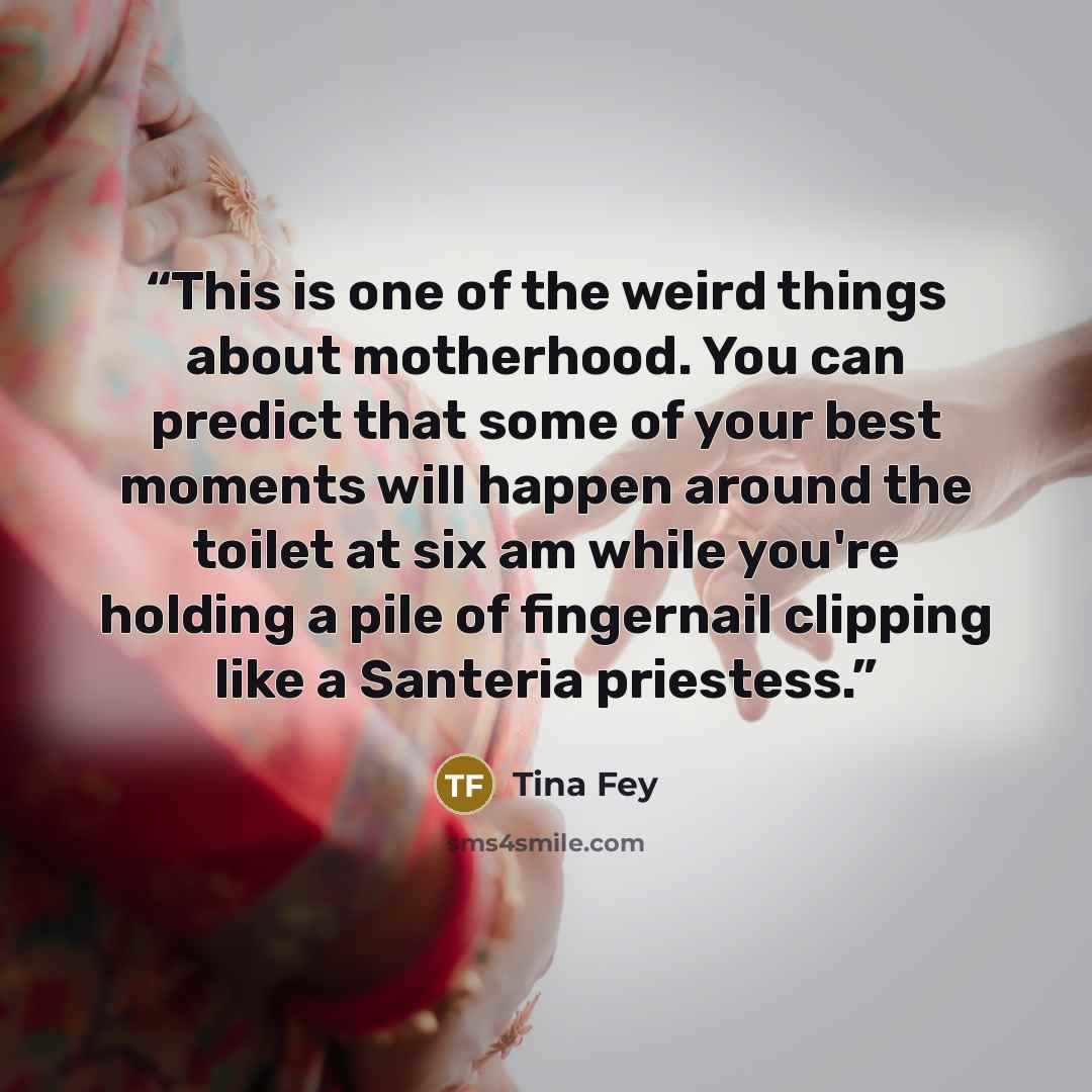 “This is one of the weird things about motherhood. You can predict that some of your best moments will happen around the toilet at six am while you're holding a pile of fingernail clipping like a Santeria priestess.” quote by Tina Fey