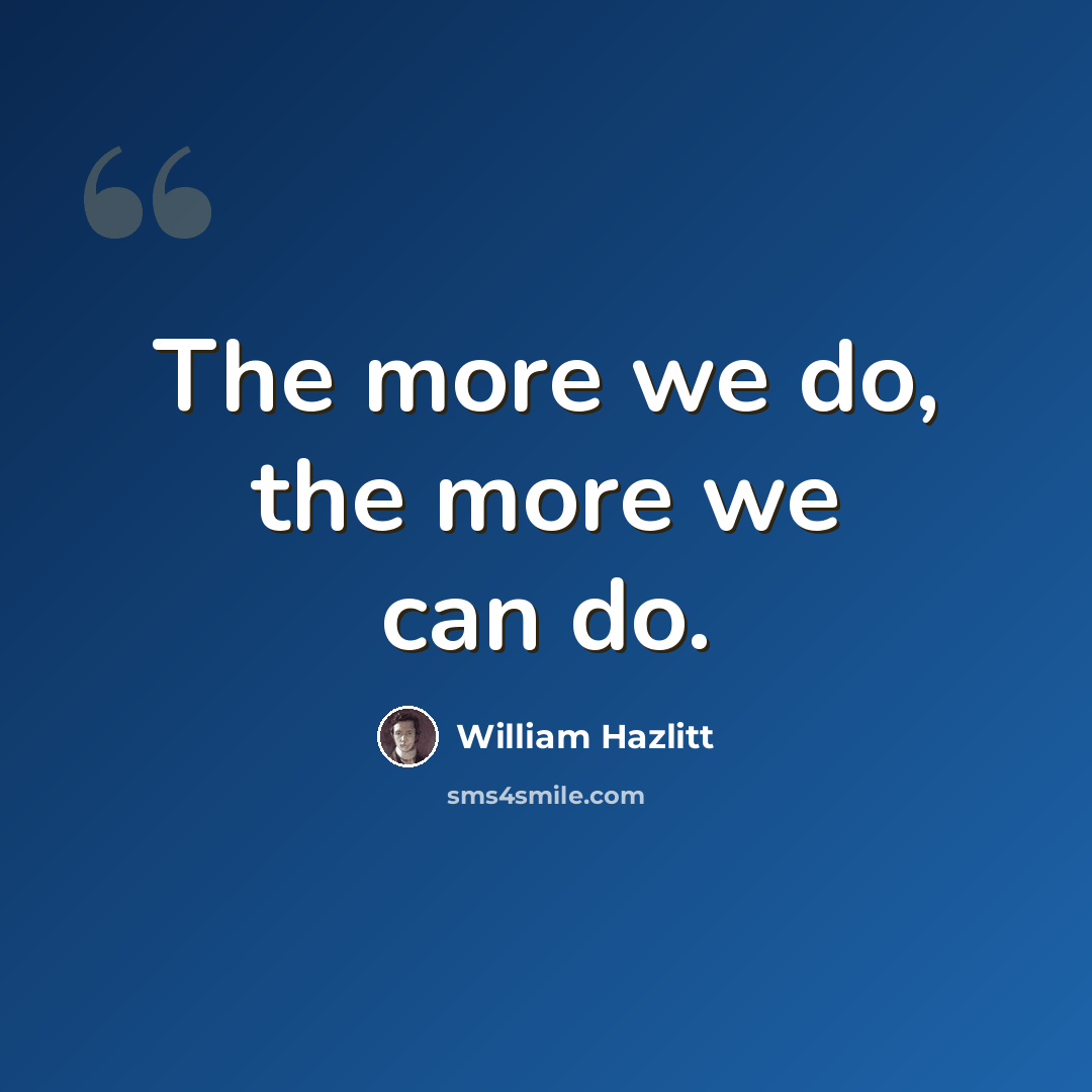 “The more we do, the more we can do.” quote by William Hazlitt