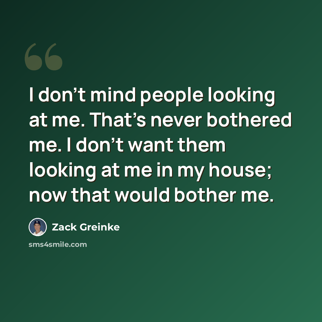 “I don't mind people looking at me. That's never bothered me. I don't want them looking at me in my house; now that would bother me.” quote by Zack Greinke