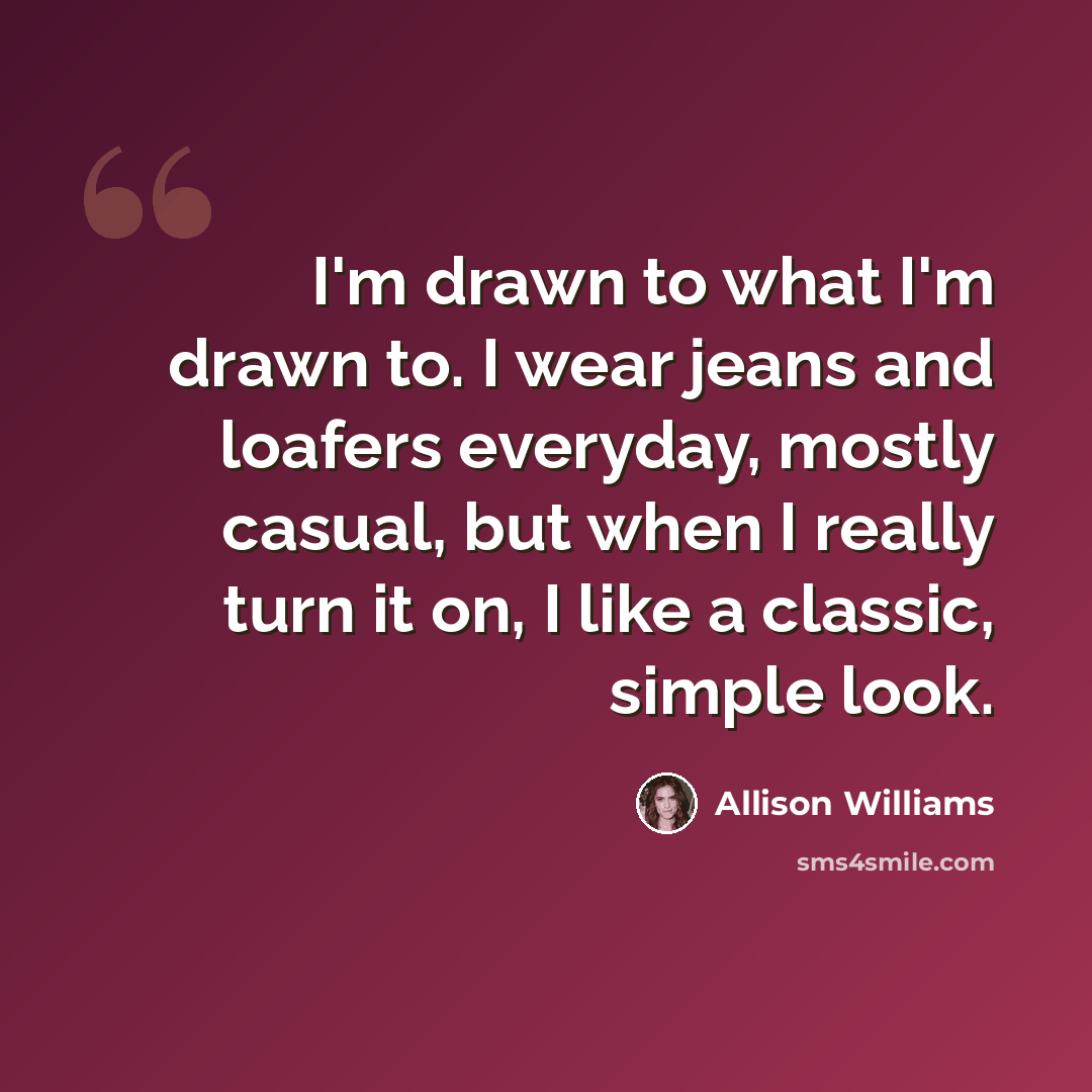 “I'm drawn to what I'm drawn to. I wear jeans and loafers everyday, mostly casual, but when I really turn it on, I like a classic, simple look.” quote by Allison Williams