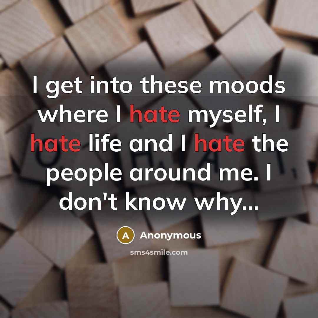 “I get into these moods where I hate myself, I hate life and I hate the people around me. I don't know why...” quote by Anonymous