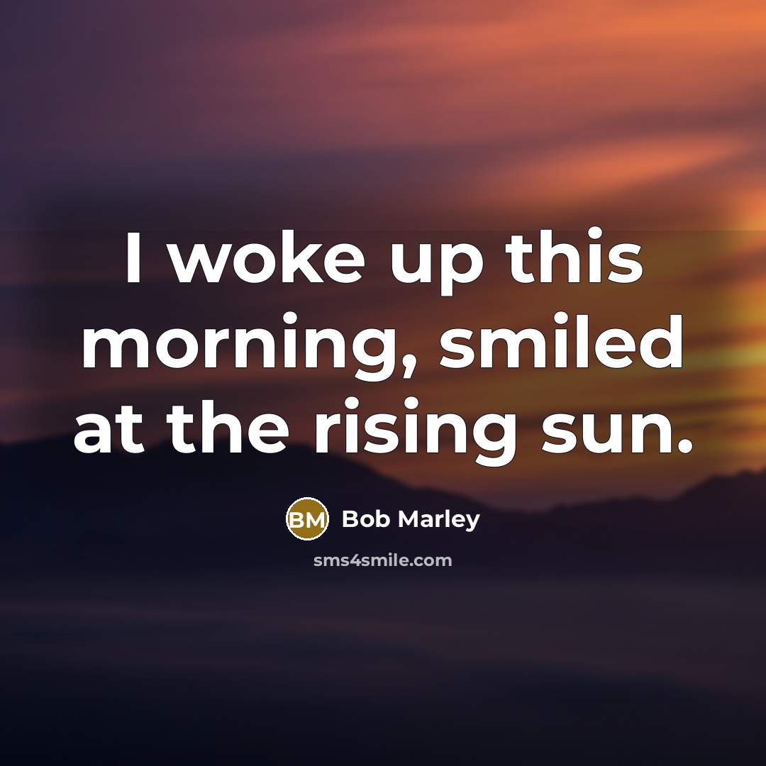 “I woke up this morning, smiled at the rising sun.” quote by Bob Marley