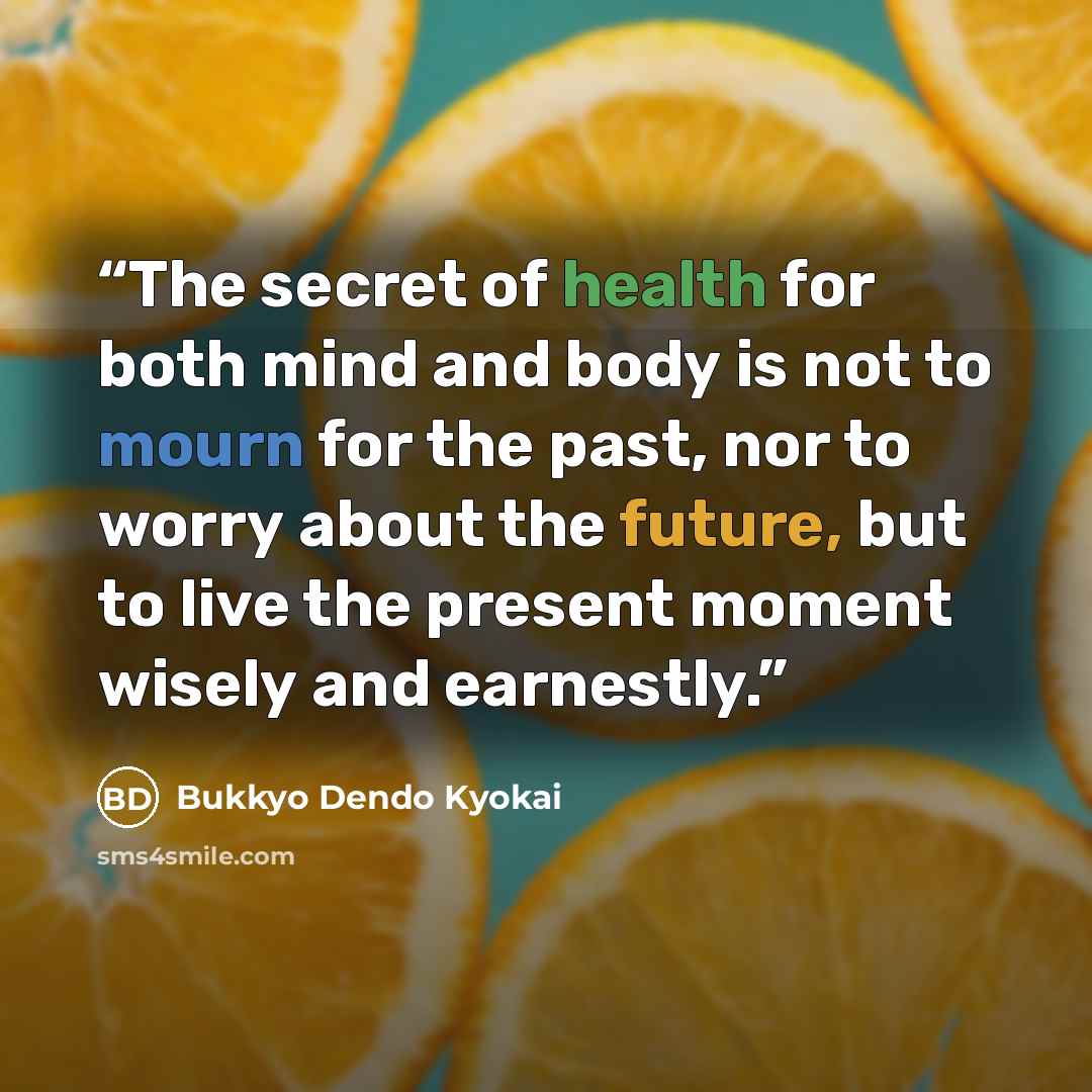 “The secret of health for both mind and body is not to mourn for the past, nor to worry about the future, but to live the present moment wisely and earnestly.” quote by Bukkyo Dendo Kyokai
