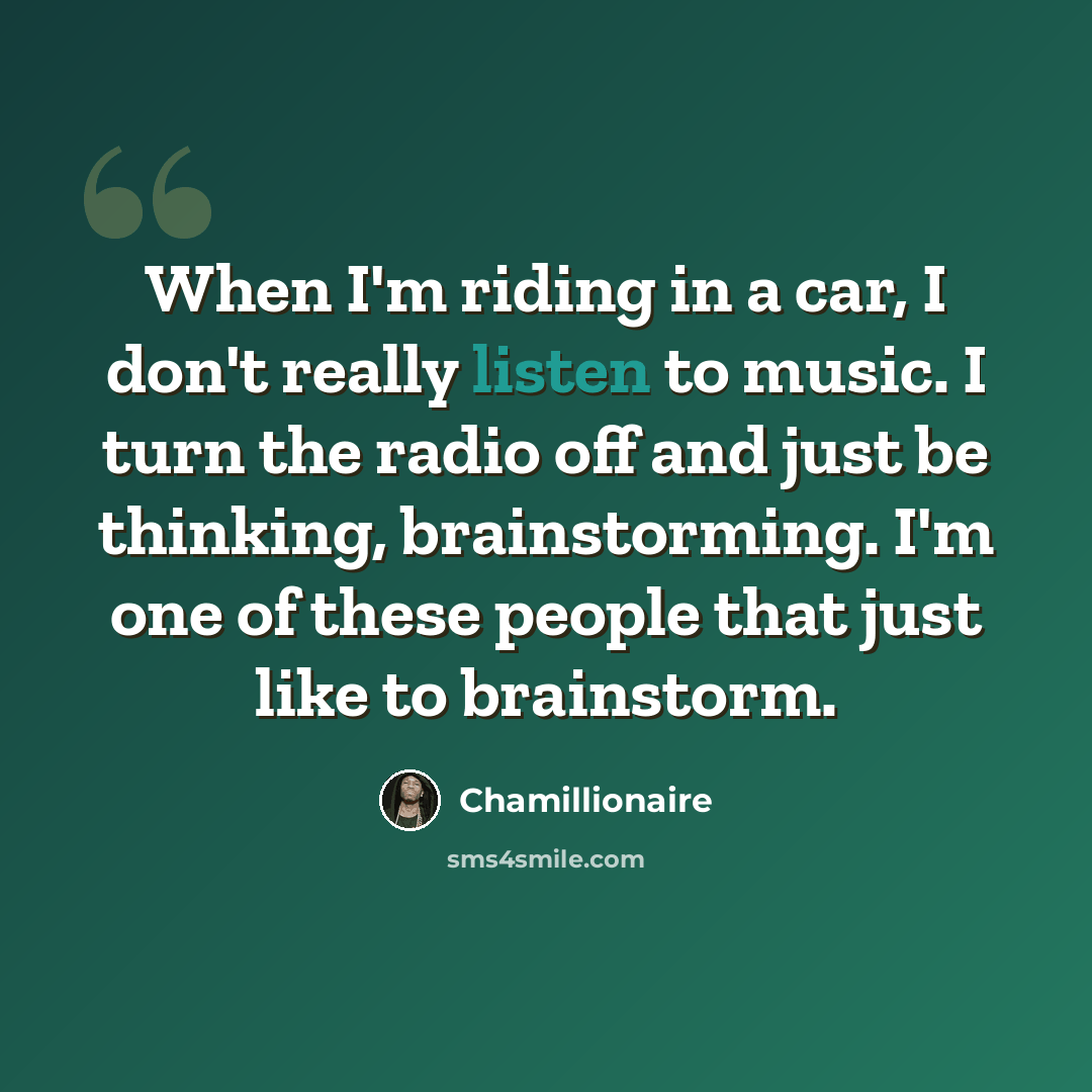 “When I'm riding in a car, I don't really listen to music. I turn the radio off and just be thinking, brainstorming. I'm one of these people that just like to brainstorm.” quote by Chamillionaire