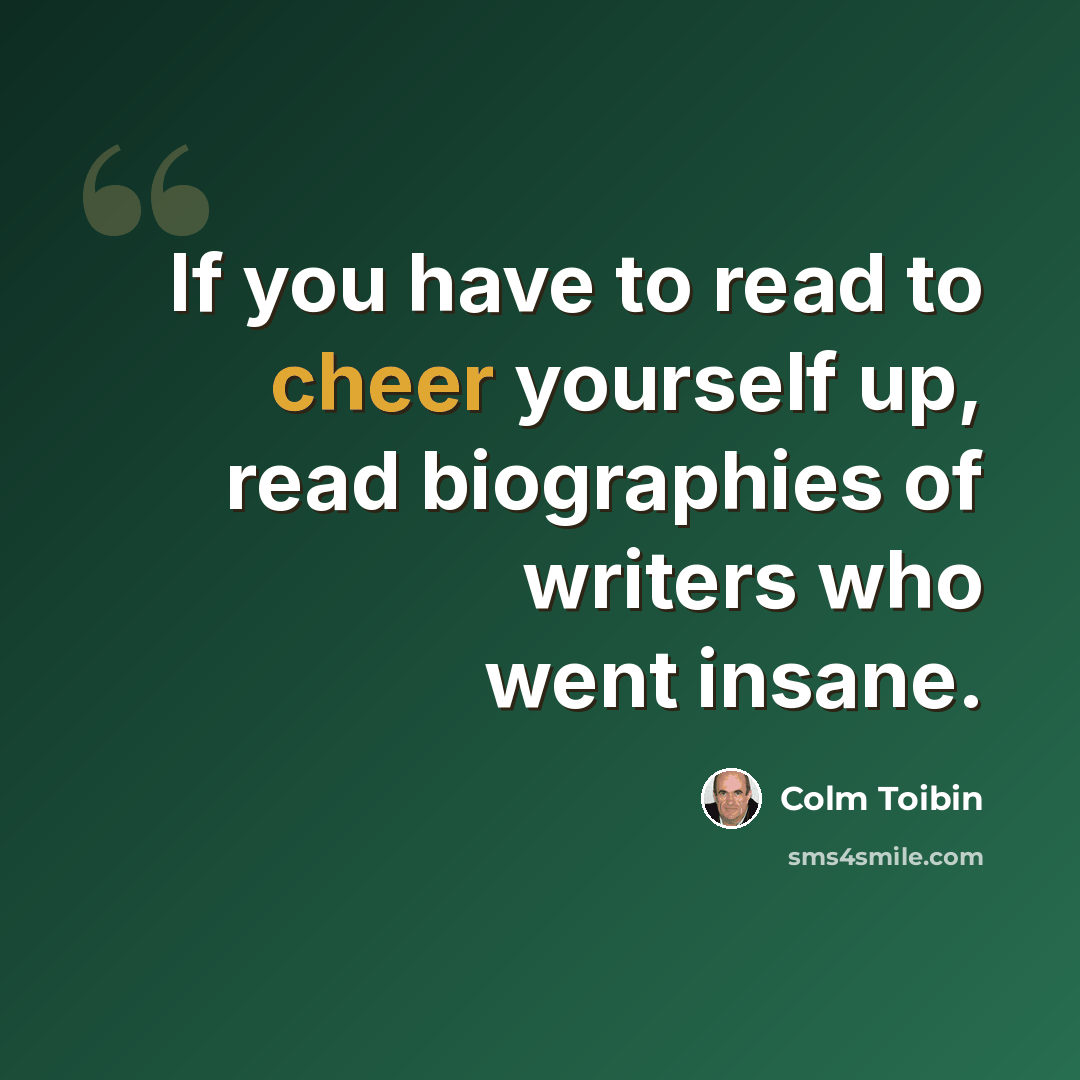 “If you have to read to cheer yourself up, read biographies of writers who went insane.” quote by Colm Toibin
