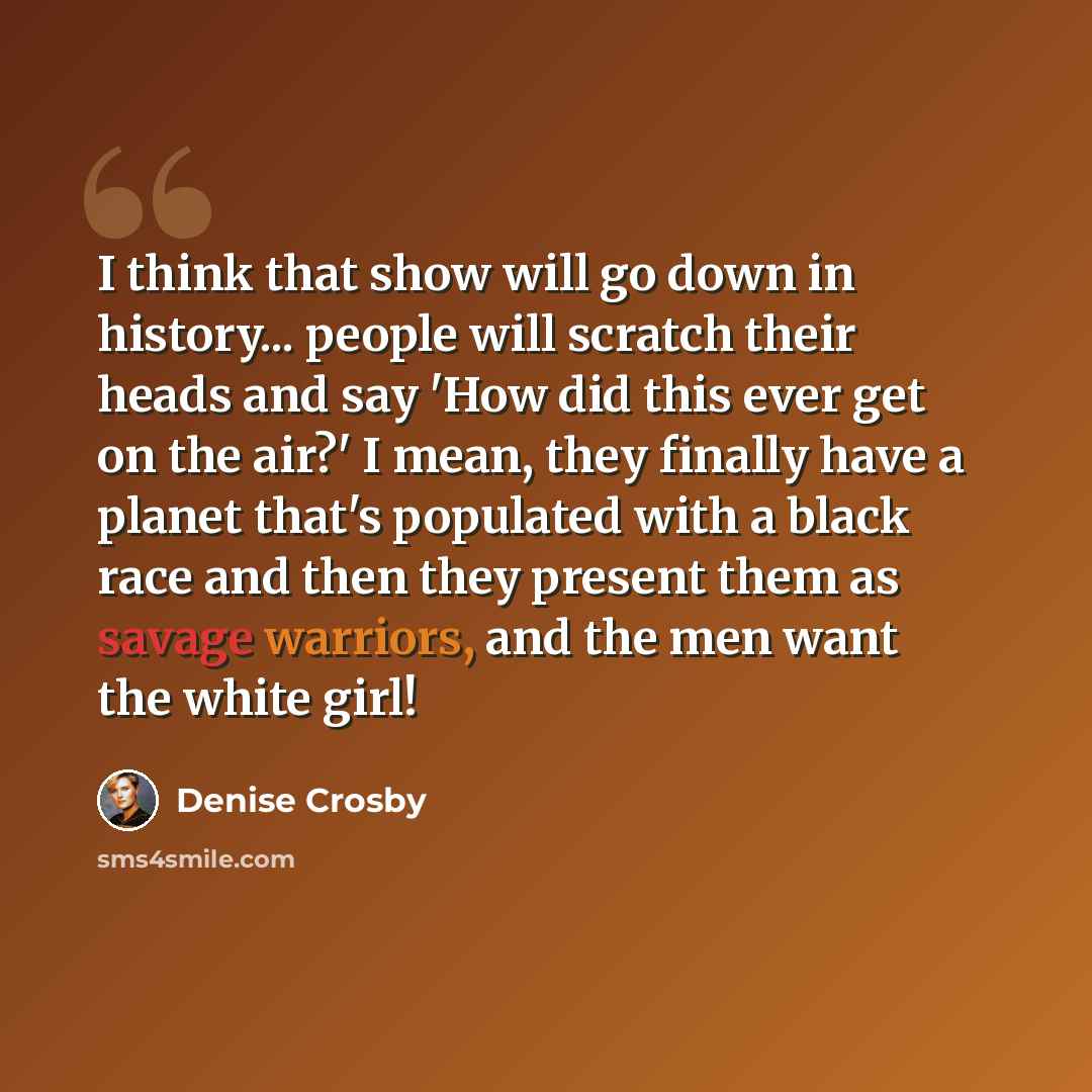 “I think that show will go down in history... people will scratch their heads and say 'How did this ever get on the air?' I mean, they finally have a planet that's populated with a black race and then they present them as savage warriors, and the men want the white girl!” quote by Denise Crosby