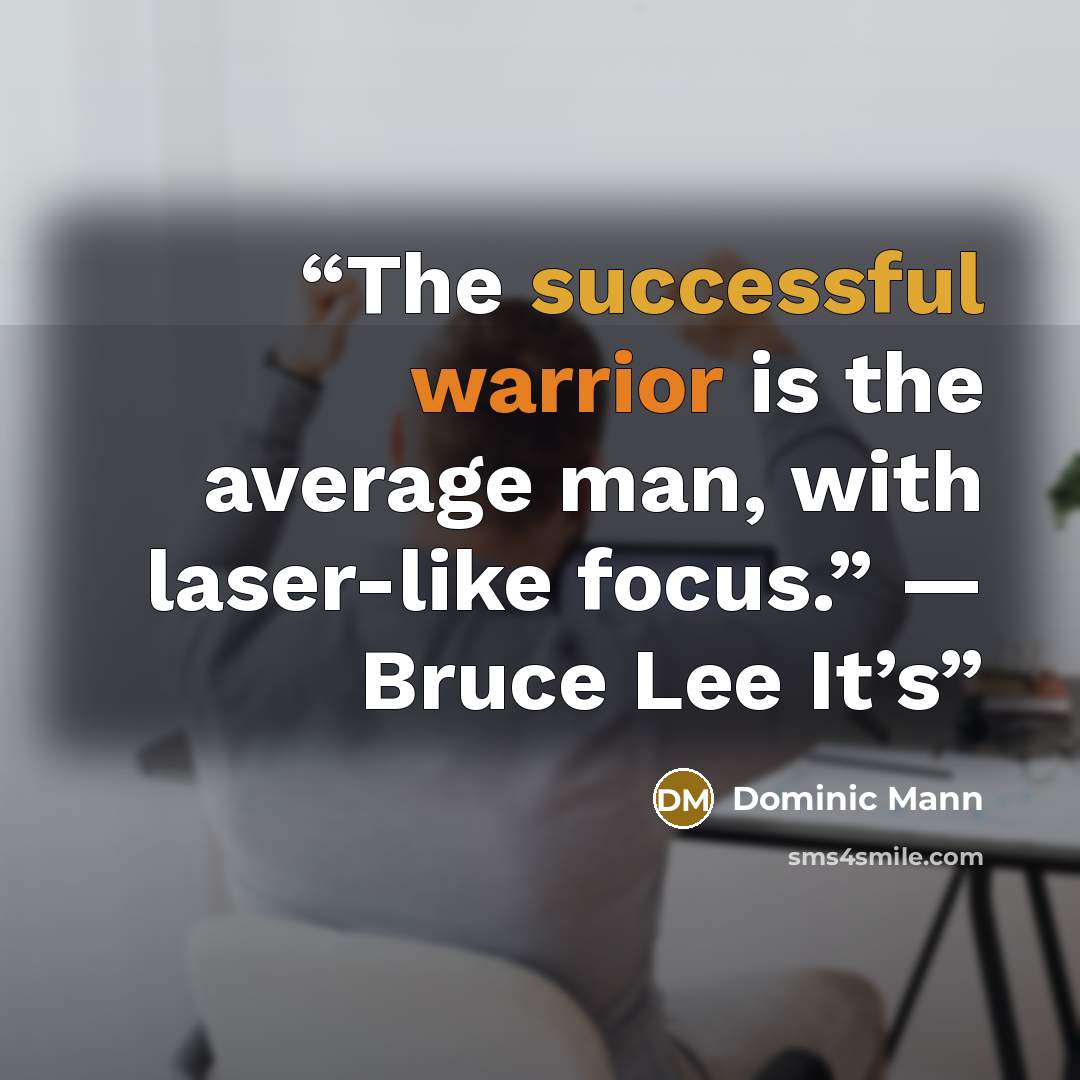 “The successful warrior is the average man, with laser-like focus.” — Bruce Lee It’s” quote by Dominic Mann