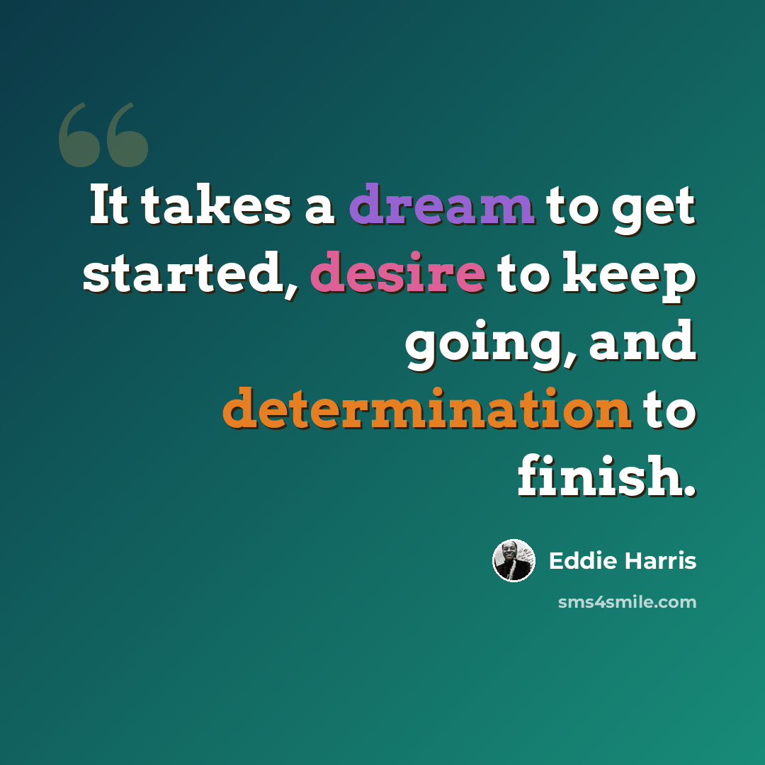 “It takes a dream to get started, desire to keep going, and determination to finish.” quote by Eddie Harris