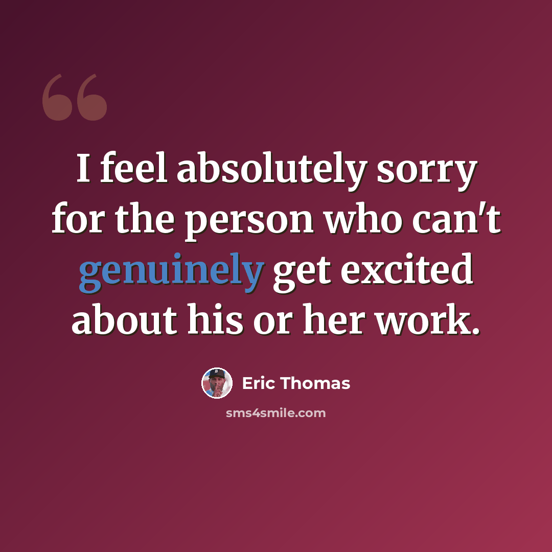 “I feel absolutely sorry for the person who can't genuinely get excited about his or her work.” quote by Eric Thomas