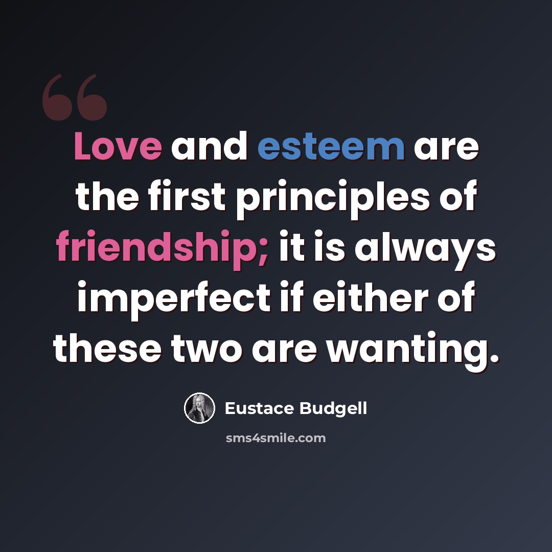 “Love and esteem are the first principles of friendship; it is always imperfect if either of these two are wanting.” quote by Eustace Budgell