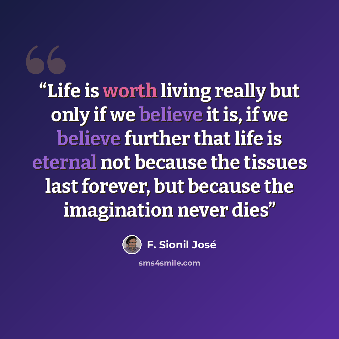 “‎Life is worth living really but only if we believe it is, if we believe further that life is eternal not because the tissues last forever, but because the imagination never dies” quote by F. Sionil José