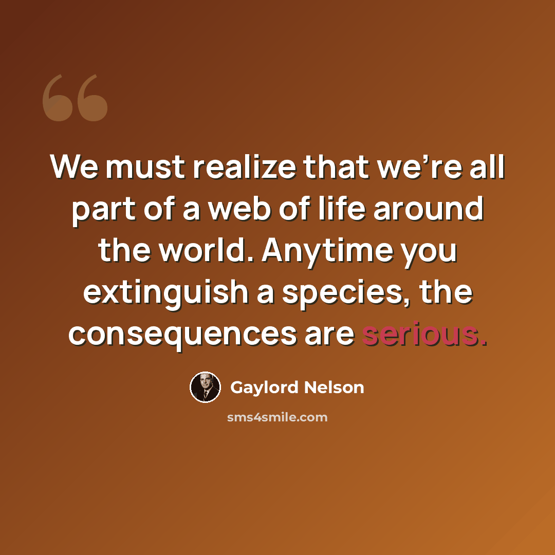 “We must realize that we're all part of a web of life around the world. Anytime you extinguish a species, the consequences are serious.” quote by Gaylord Nelson