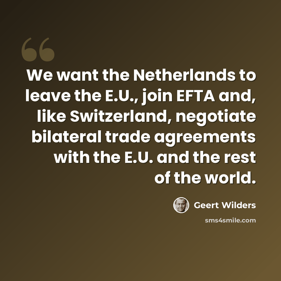 “We want the Netherlands to leave the E.U., join EFTA and, like Switzerland, negotiate bilateral trade agreements with the E.U. and the rest of the world.” quote by Geert Wilders