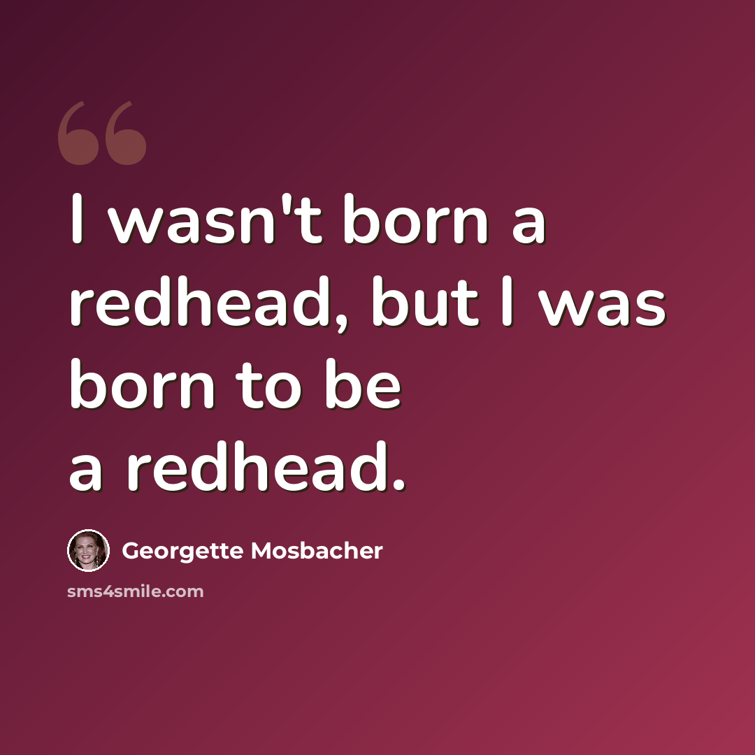 “I wasn't born a redhead, but I was born to be a redhead.” quote by Georgette Mosbacher