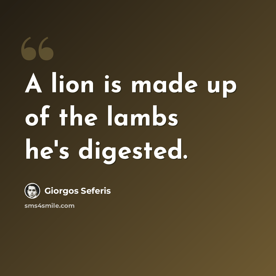 “A lion is made up of the lambs he's digested.” quote by Giorgos Seferis
