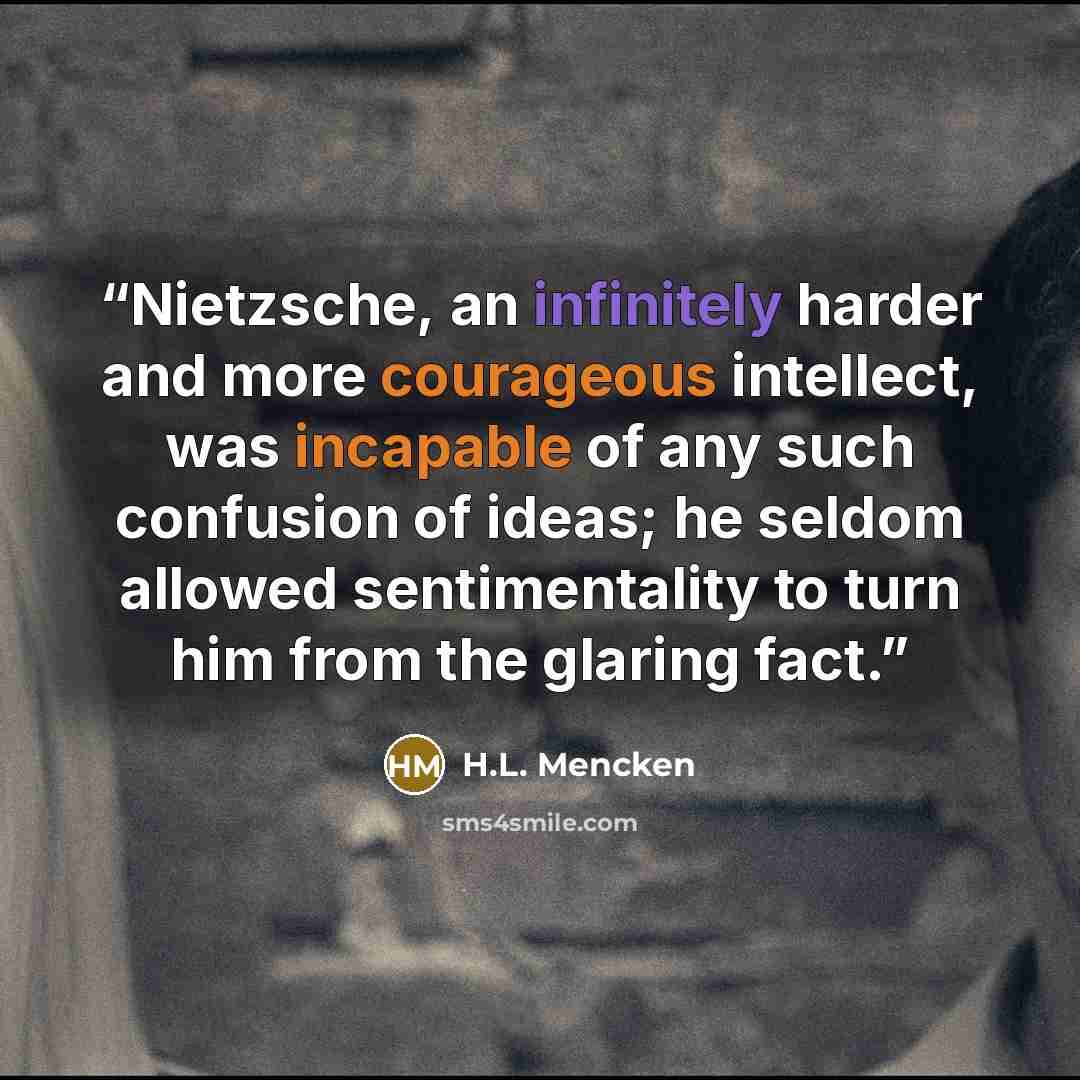 “Nietzsche, an infinitely harder and more courageous intellect, was incapable of any such confusion of ideas; he seldom allowed sentimentality to turn him from the glaring fact.” quote by H.L. Mencken