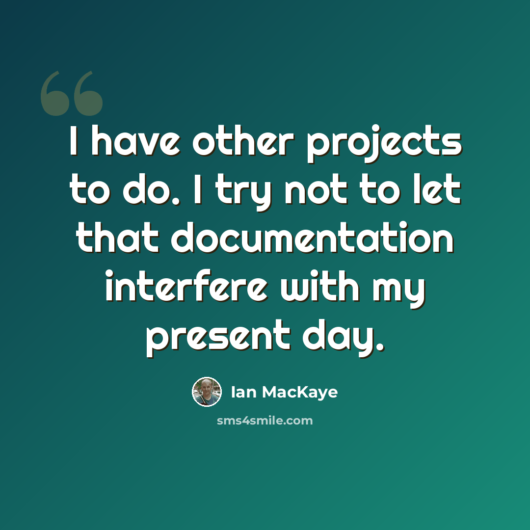 “I have other projects to do. I try not to let that documentation interfere with my present day.” quote by Ian MacKaye