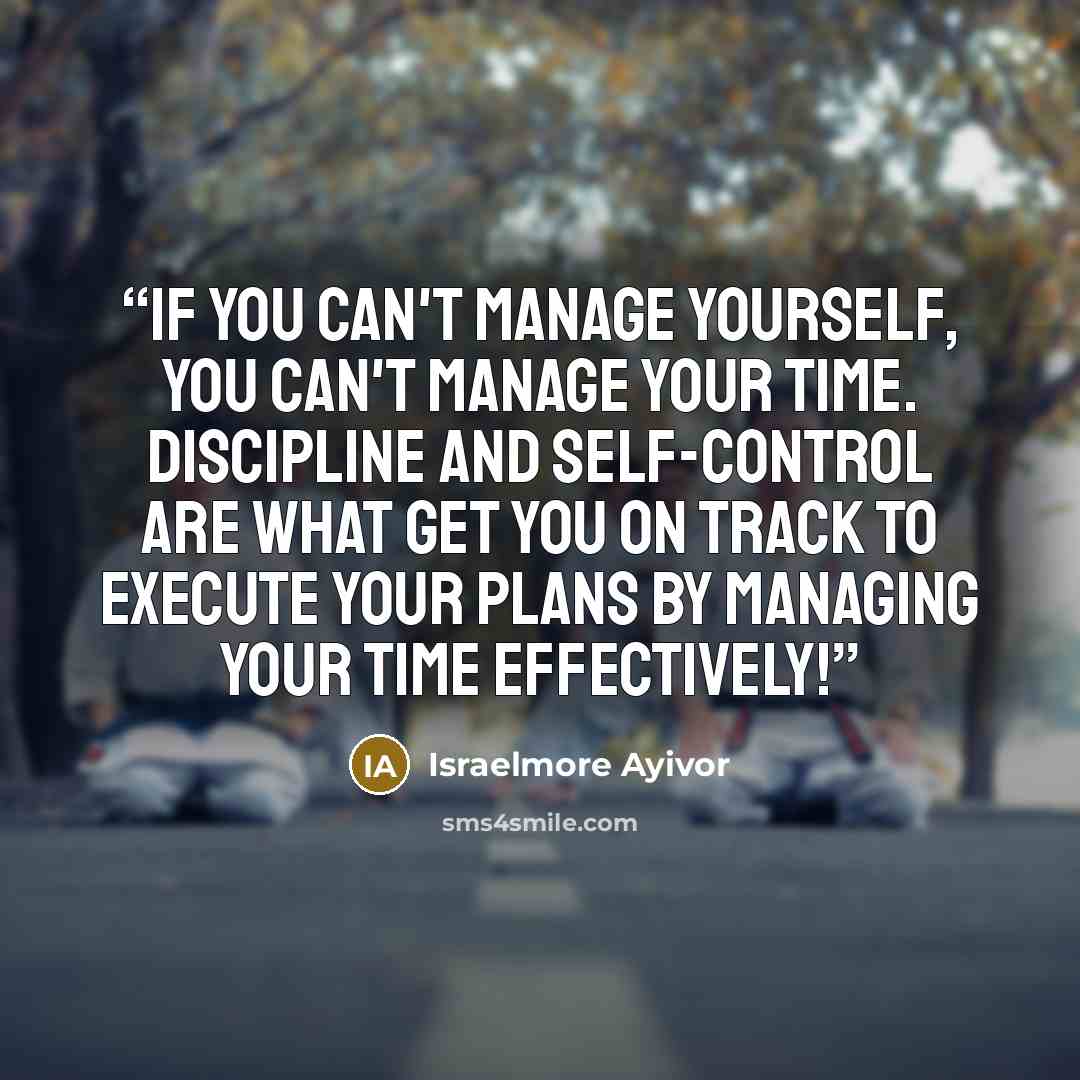 “If you can't manage yourself, you can't manage your time. Discipline and self-control are what get you on track to execute your plans by managing your time effectively!” quote by Israelmore Ayivor