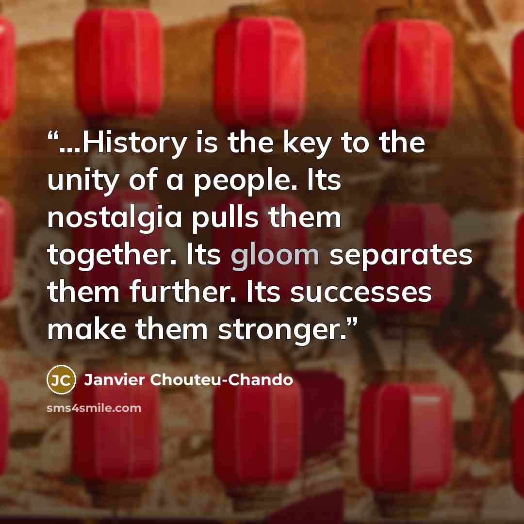 “...History is the key to the unity of a people. Its nostalgia pulls them together. Its gloom separates them further. Its successes make them stronger.” quote by Janvier Chouteu-Chando