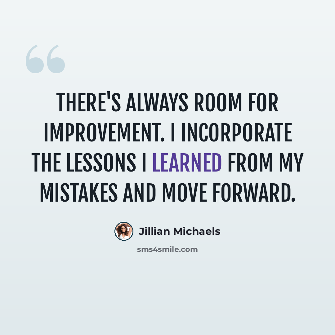 “There's always room for improvement. I incorporate the lessons I learned from my mistakes and move forward.” quote by Jillian Michaels