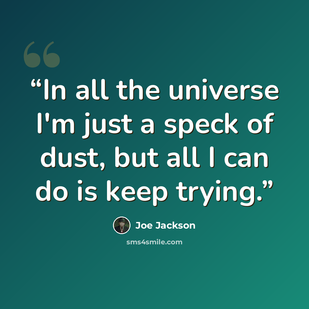 “In all the universe I'm just a speck of dust, but all I can do is keep trying.” quote by Joe Jackson
