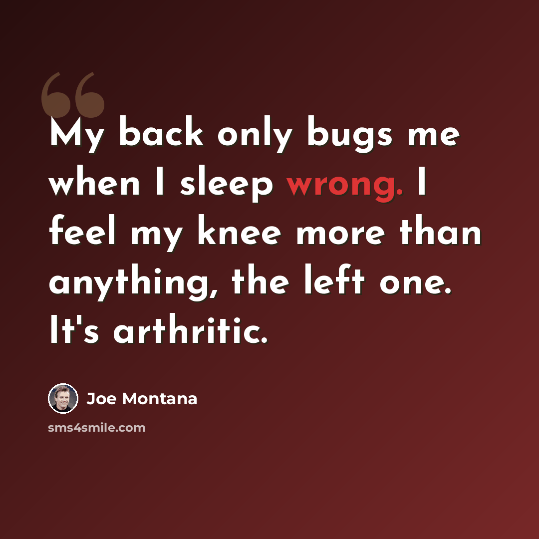 “My back only bugs me when I sleep wrong. I feel my knee more than anything, the left one. It's arthritic.” quote by Joe Montana
