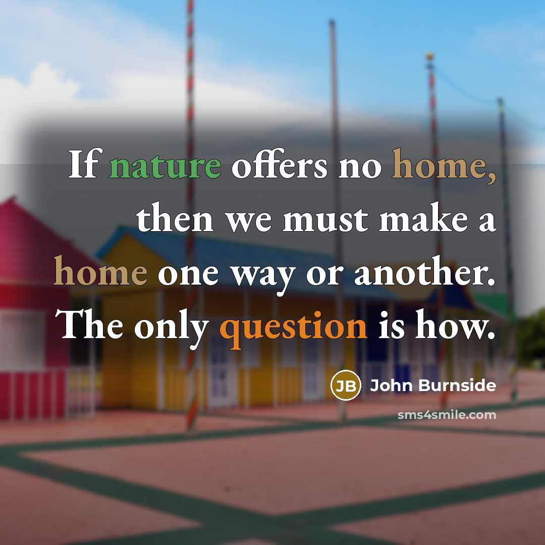 “If nature offers no home, then we must make a home one way or another. The only question is how.” quote by John Burnside
