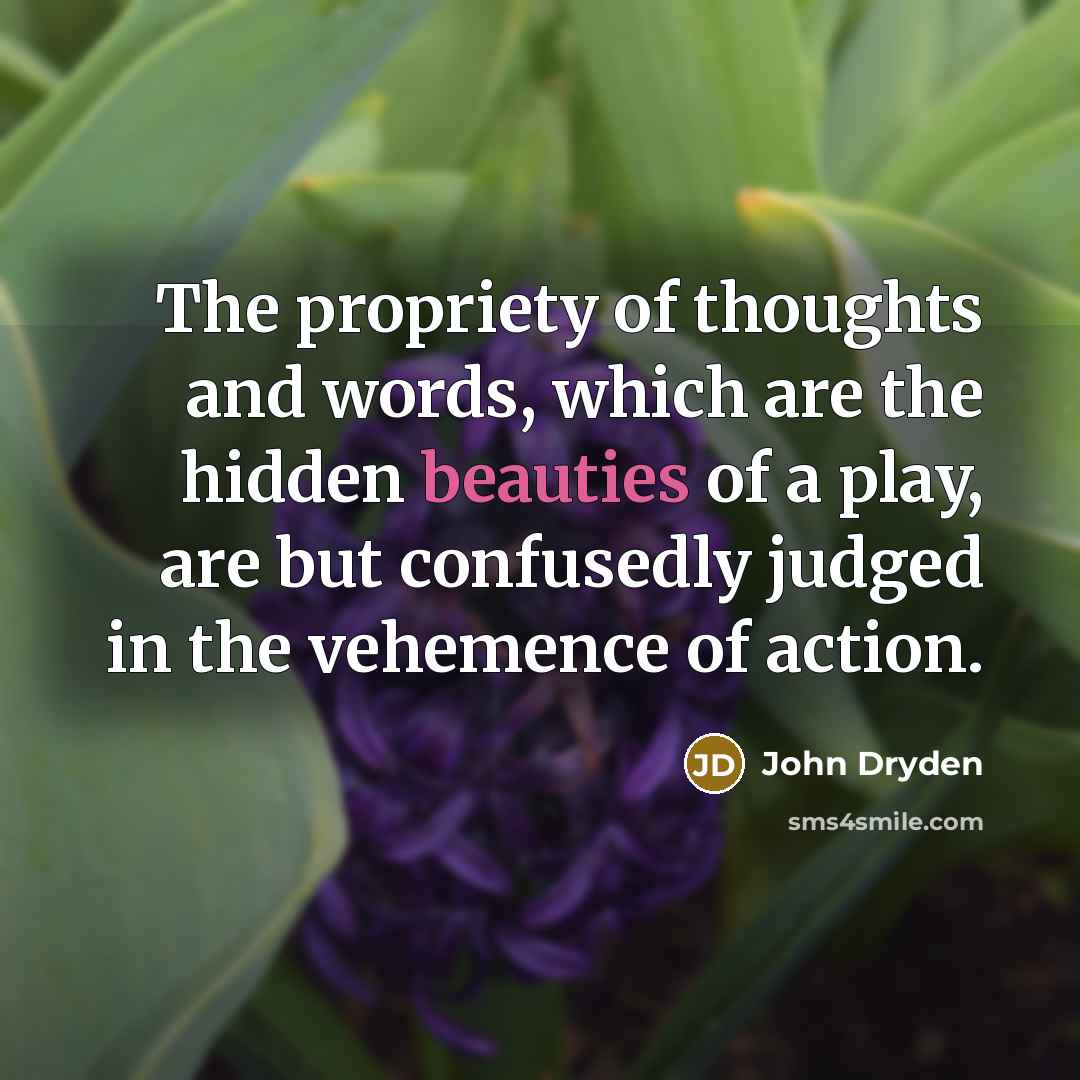 “The propriety of thoughts and words, which are the hidden beauties of a play, are but confusedly judged in the vehemence of action.” quote by John Dryden