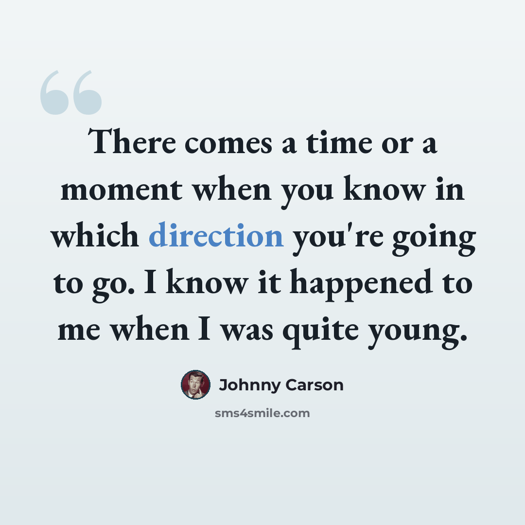 “There comes a time or a moment when you know in which direction you're going to go. I know it happened to me when I was quite young.” quote by Johnny Carson