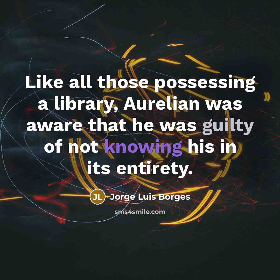 “Like all those possessing a library, Aurelian was aware that he was guilty of not knowing his in its entirety.” quote by Jorge Luis Borges