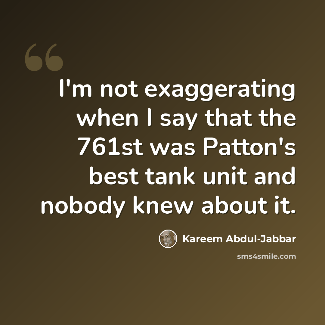 “I'm not exaggerating when I say that the 761st was Patton's best tank unit and nobody knew about it.” quote by Kareem Abdul-Jabbar