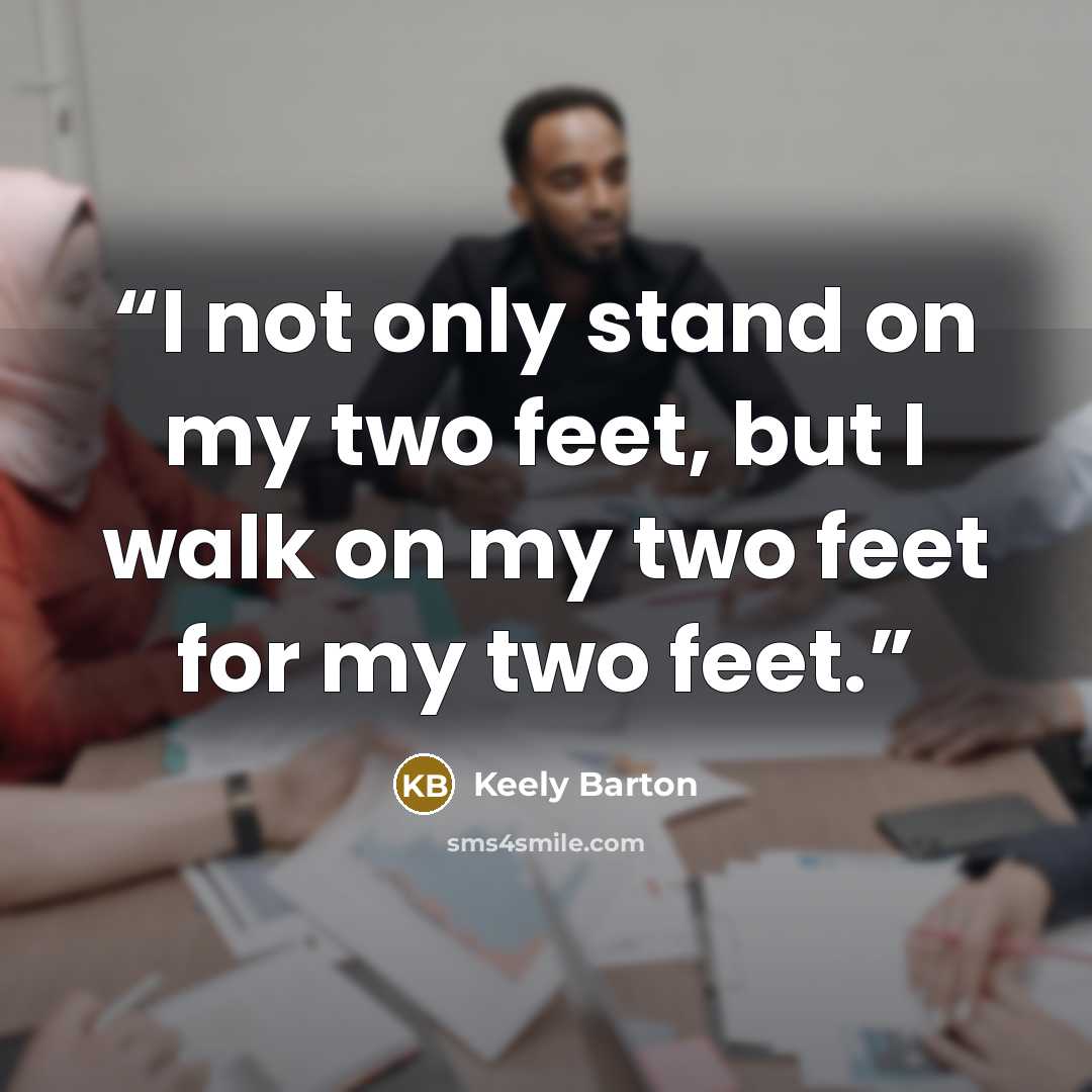 “I not only stand on my two feet, but I walk on my two feet for my two feet.” quote by Keely Barton