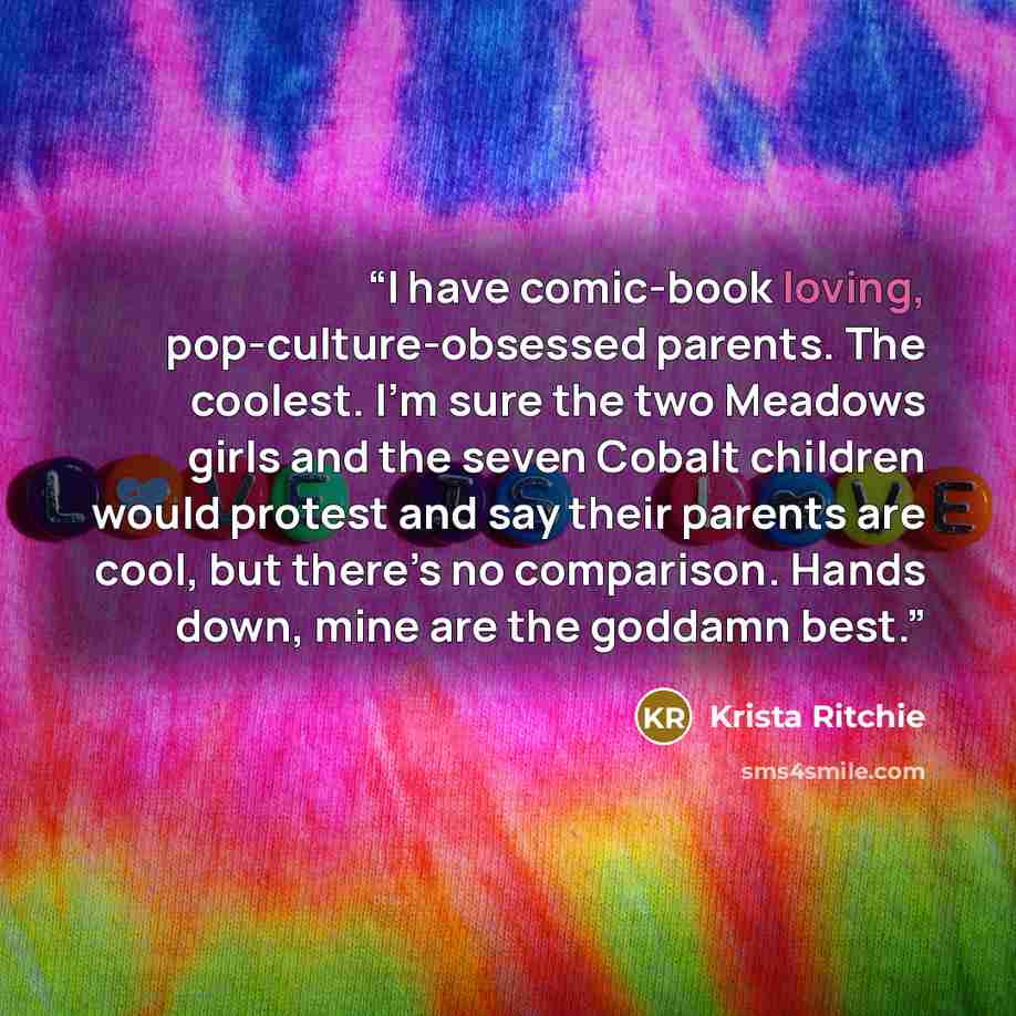 “I have comic-book loving, pop-culture-obsessed parents. The coolest. I’m sure the two Meadows girls and the seven Cobalt children would protest and say their parents are cool, but there’s no comparison. Hands down, mine are the goddamn best.” quote by Krista Ritchie