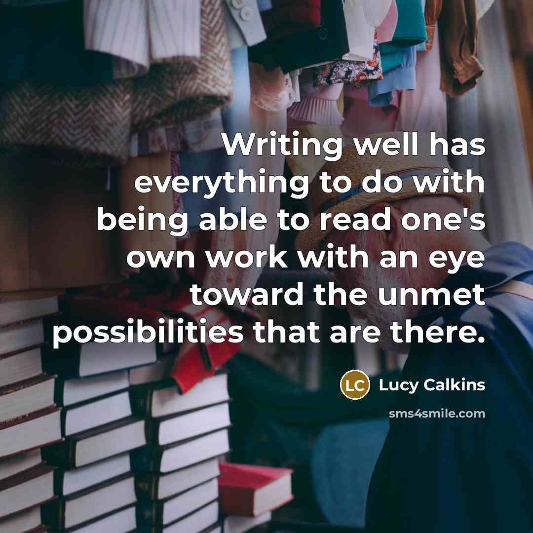 “Writing well has everything to do with being able to read one's own work with an eye toward the unmet possibilities that are there.” quote by Lucy Calkins