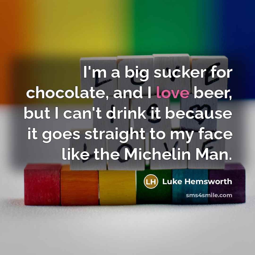 “I'm a big sucker for chocolate, and I love beer, but I can't drink it because it goes straight to my face like the Michelin Man.” quote by Luke Hemsworth