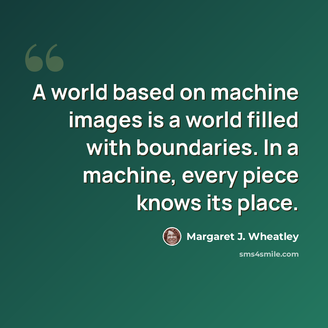 “A world based on machine images is a world filled with boundaries. In a machine, every piece knows its place.” quote by Margaret J. Wheatley