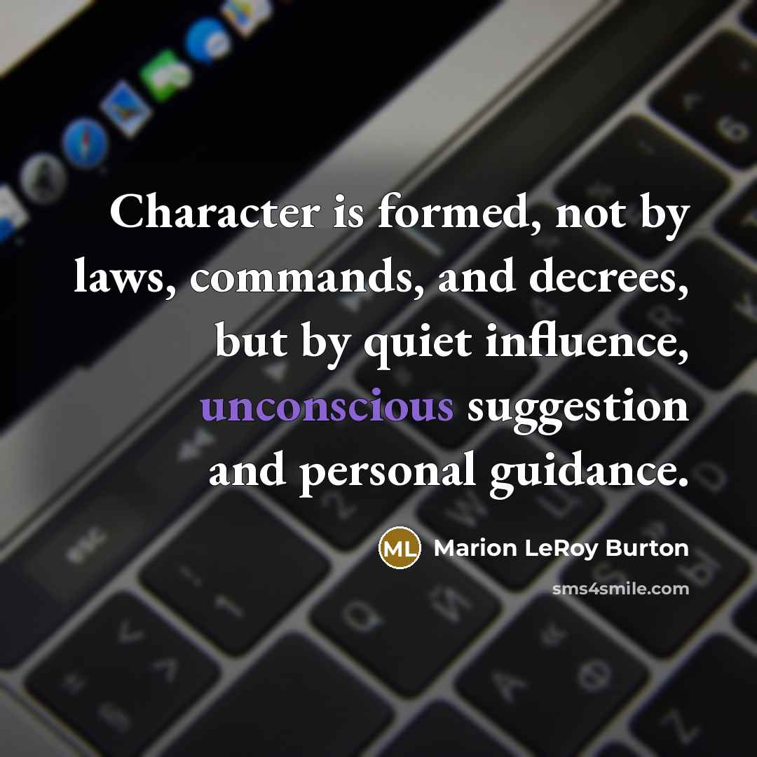 “Character is formed, not by laws, commands, and decrees, but by quiet influence, unconscious suggestion and personal guidance.” quote by Marion LeRoy Burton