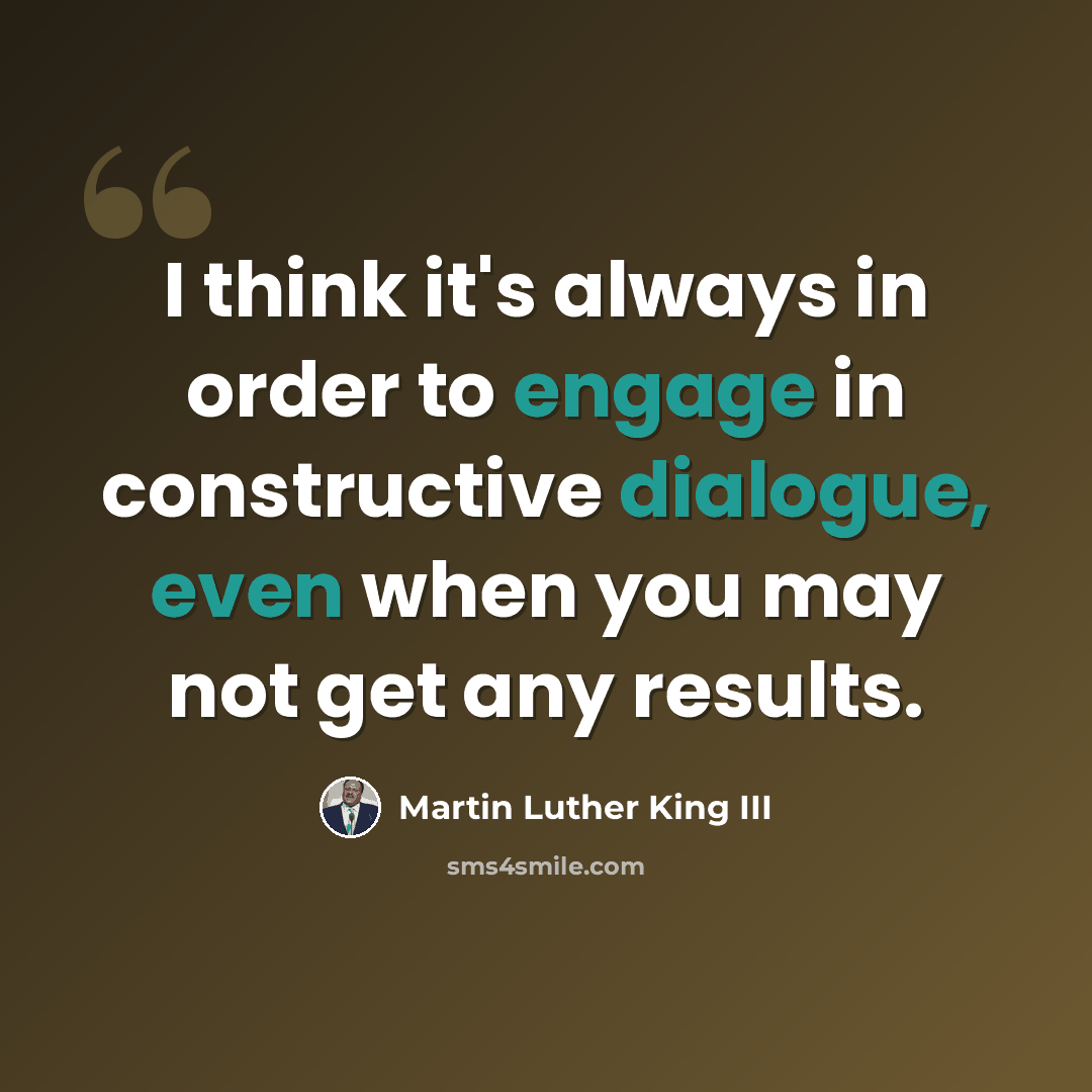 “I think it's always in order to engage in constructive dialogue, even when you may not get any results.” quote by Martin Luther King III