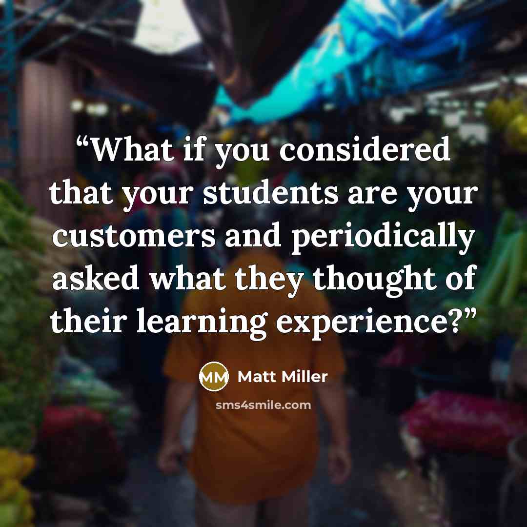 “What if you considered that your students are your customers and periodically asked what they thought of their learning experience?” quote by Matt Miller