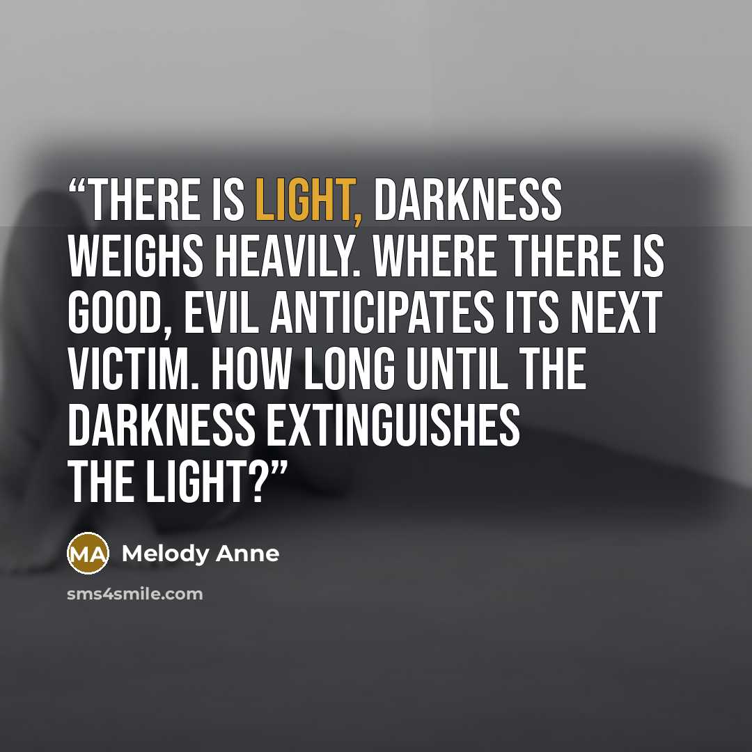 “there is light, darkness weighs heavily. Where there is good, evil anticipates its next victim. How long until the darkness extinguishes the light?” quote by Melody Anne