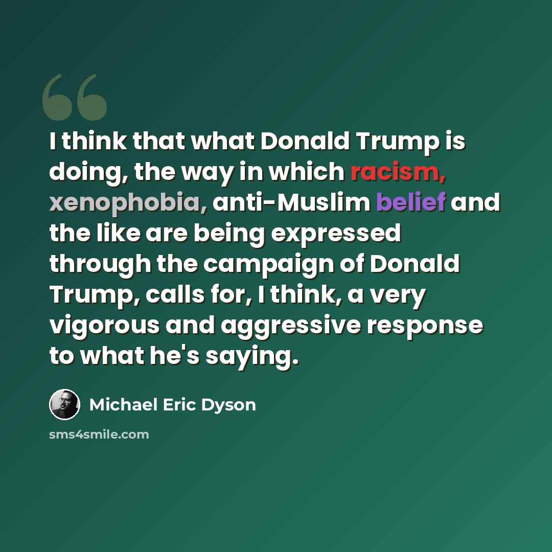 “I think that what Donald Trump is doing, the way in which racism, xenophobia, anti-Muslim belief and the like are being expressed through the campaign of Donald Trump, calls for, I think, a very vigorous and aggressive response to what he's saying.” quote by Michael Eric Dyson