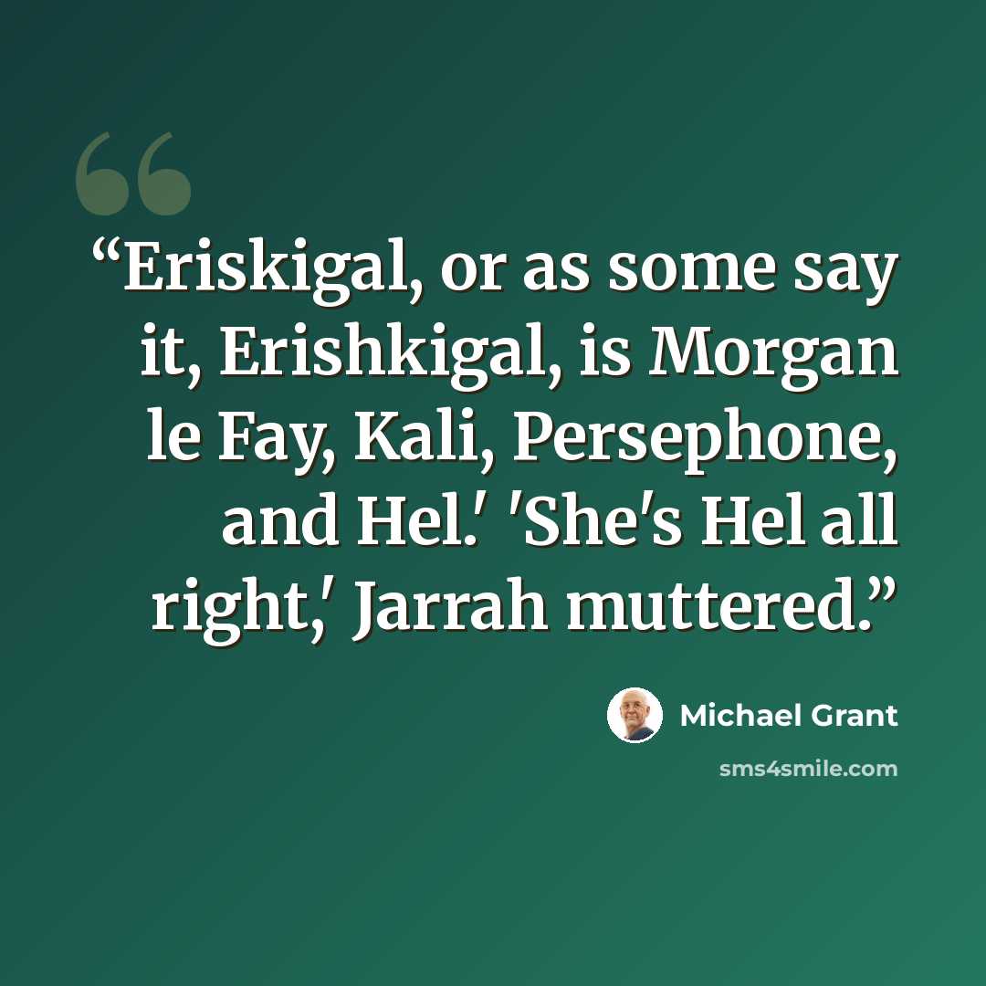 “Eriskigal, or as some say it, Erishkigal, is Morgan le Fay, Kali, Persephone, and Hel.' 'She's Hel all right,' Jarrah muttered.” quote by Michael Grant
