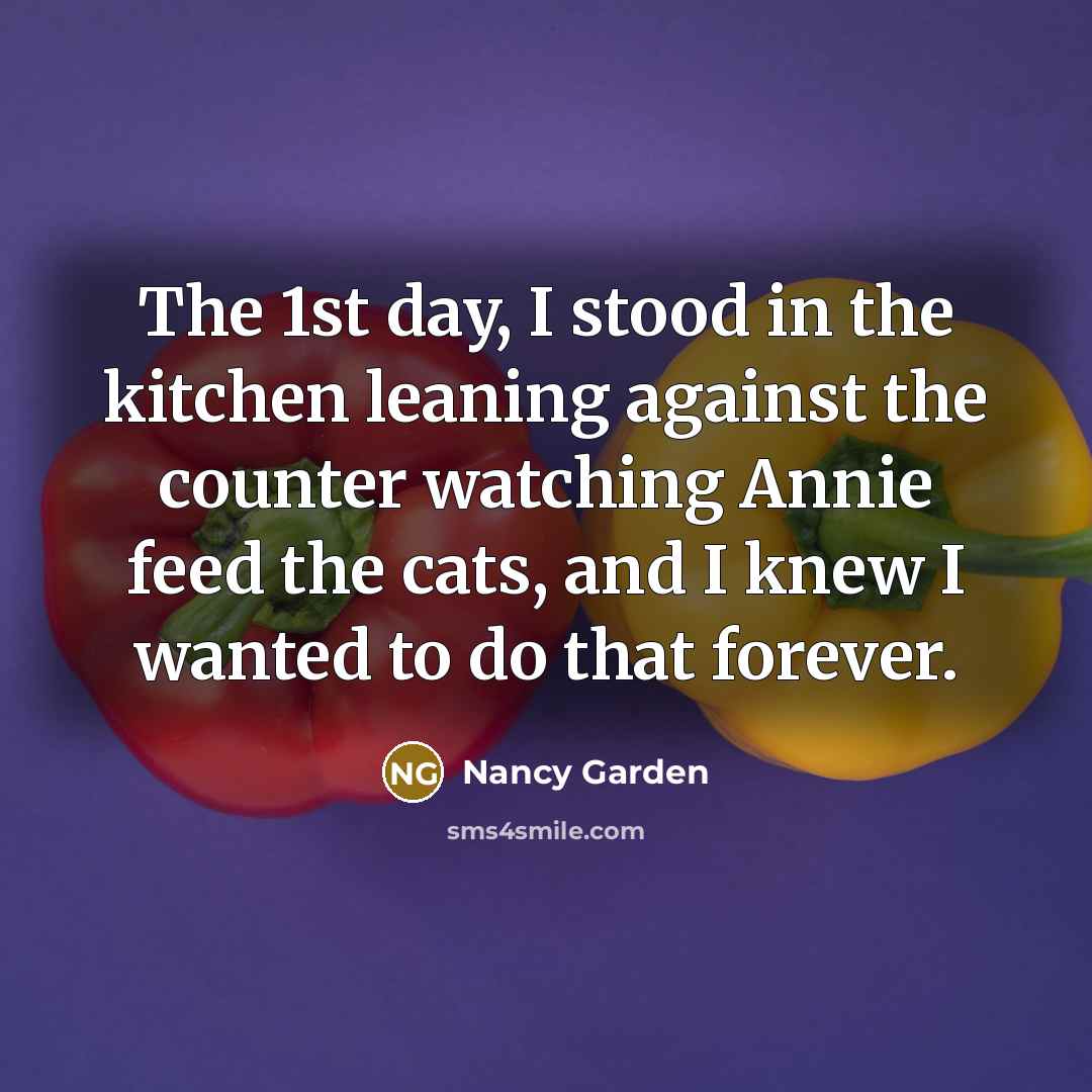“The 1st day, I stood in the kitchen leaning against the counter watching Annie feed the cats, and I knew I wanted to do that forever.” quote by Nancy Garden