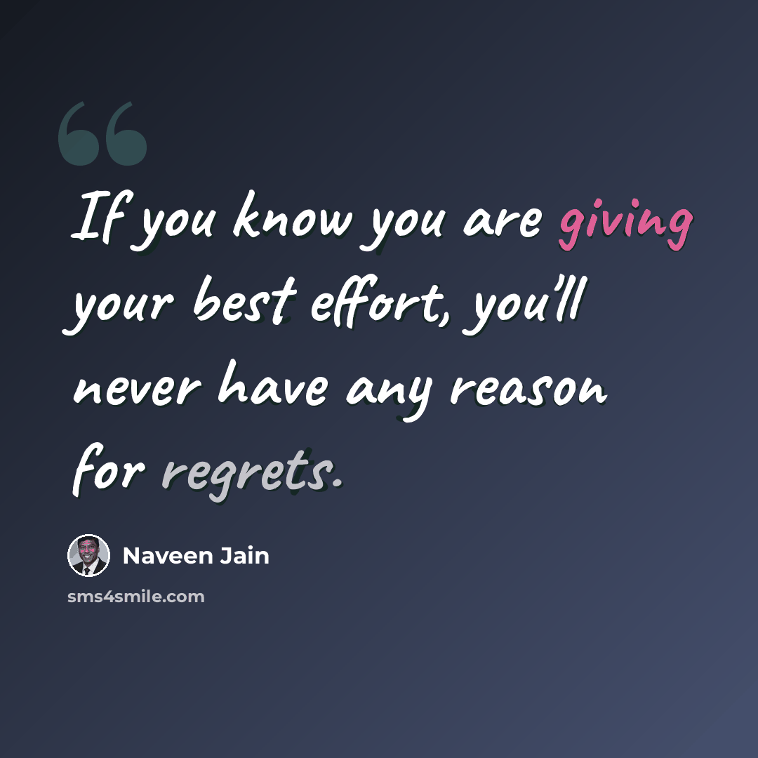 “If you know you are giving your best effort, you'll never have any reason for regrets.” quote by Naveen Jain