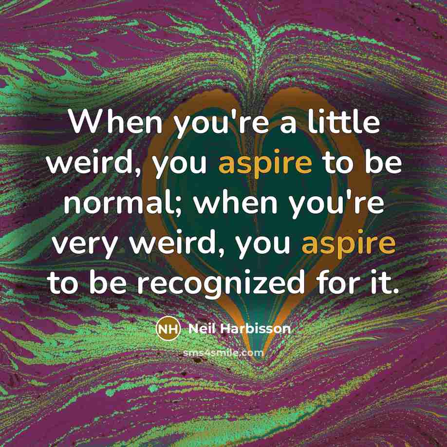 “When you're a little weird, you aspire to be normal; when you're very weird, you aspire to be recognized for it.” quote by Neil Harbisson