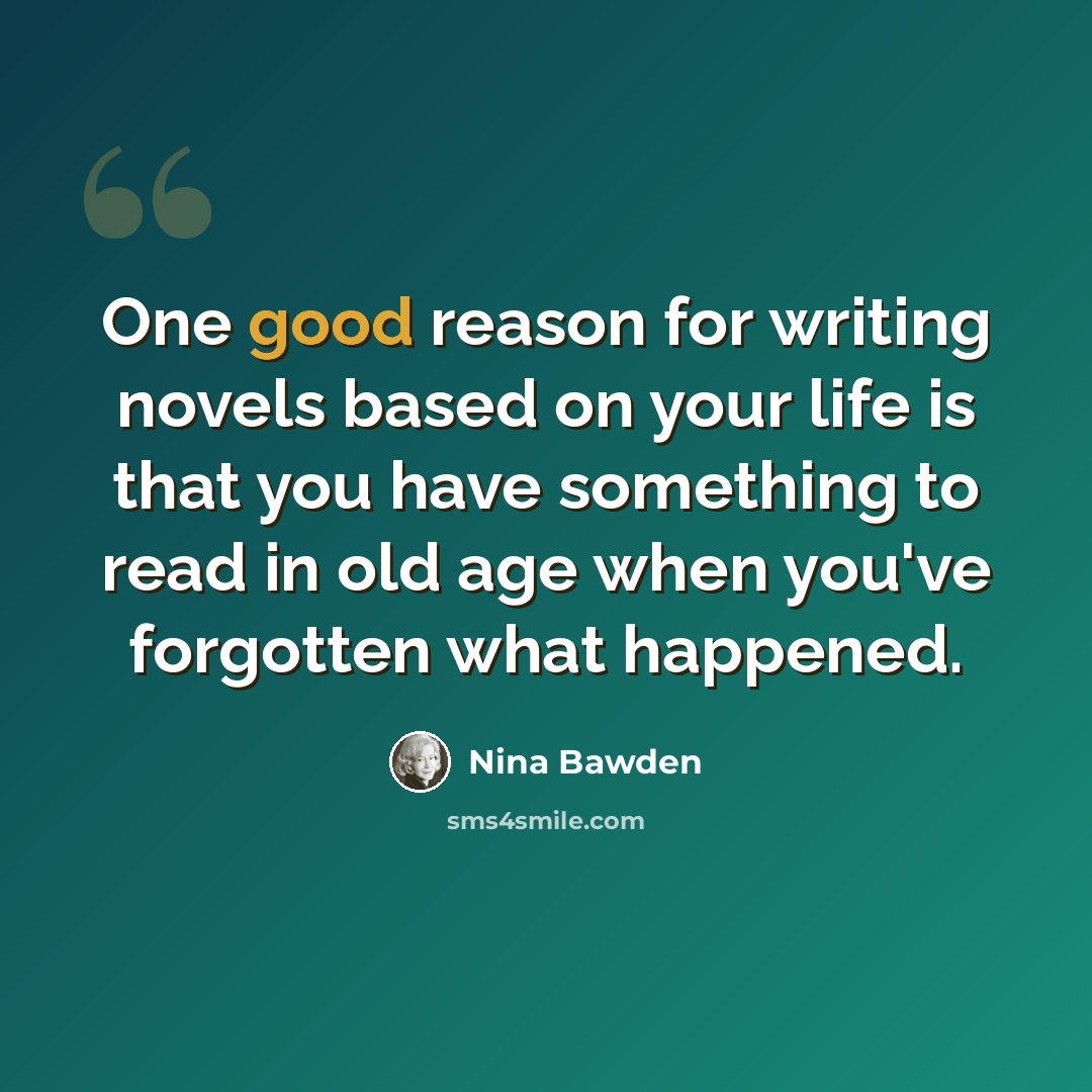 “One good reason for writing novels based on your life is that you have something to read in old age when you've forgotten what happened.” quote by Nina Bawden