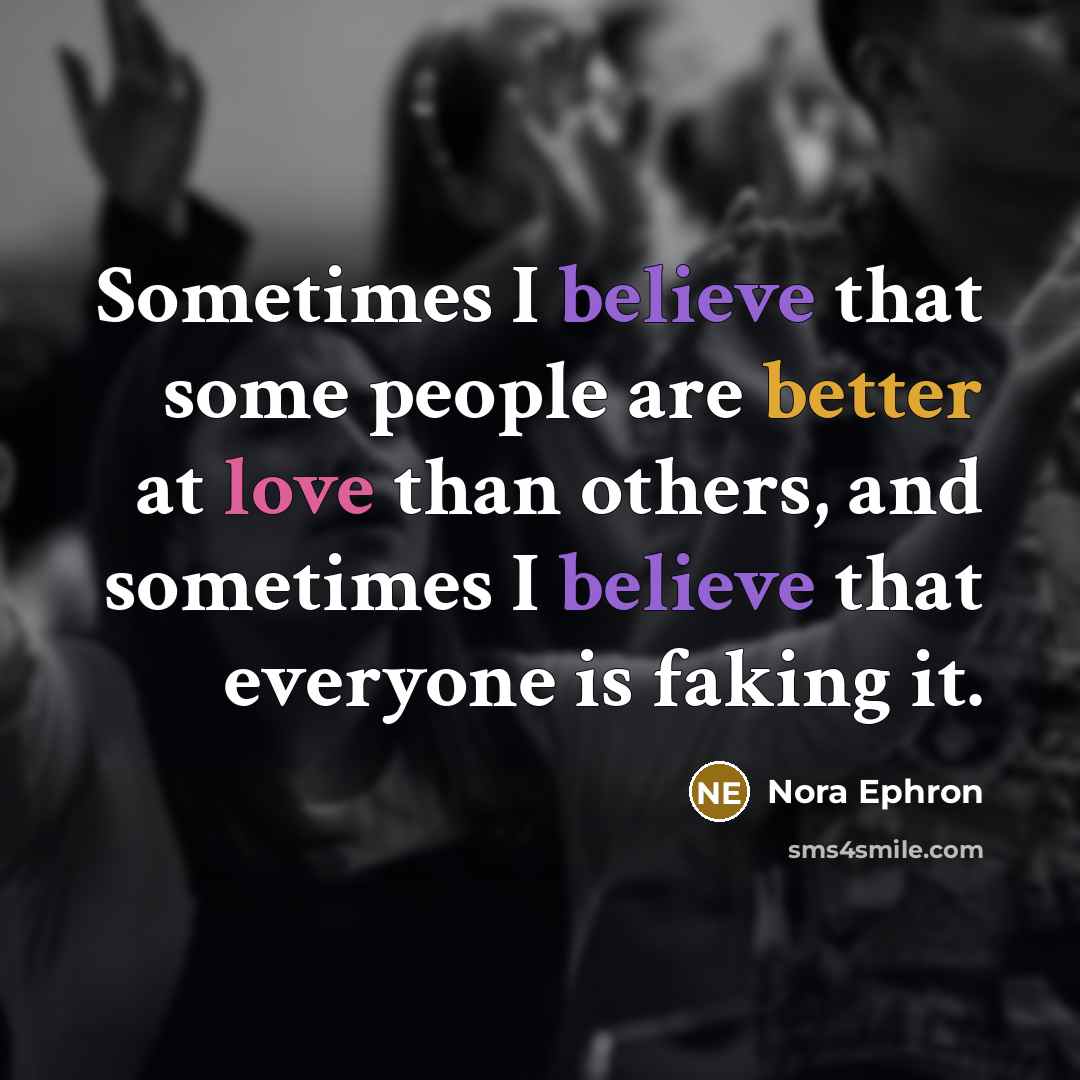 “Sometimes I believe that some people are better at love than others, and sometimes I believe that everyone is faking it.” quote by Nora Ephron