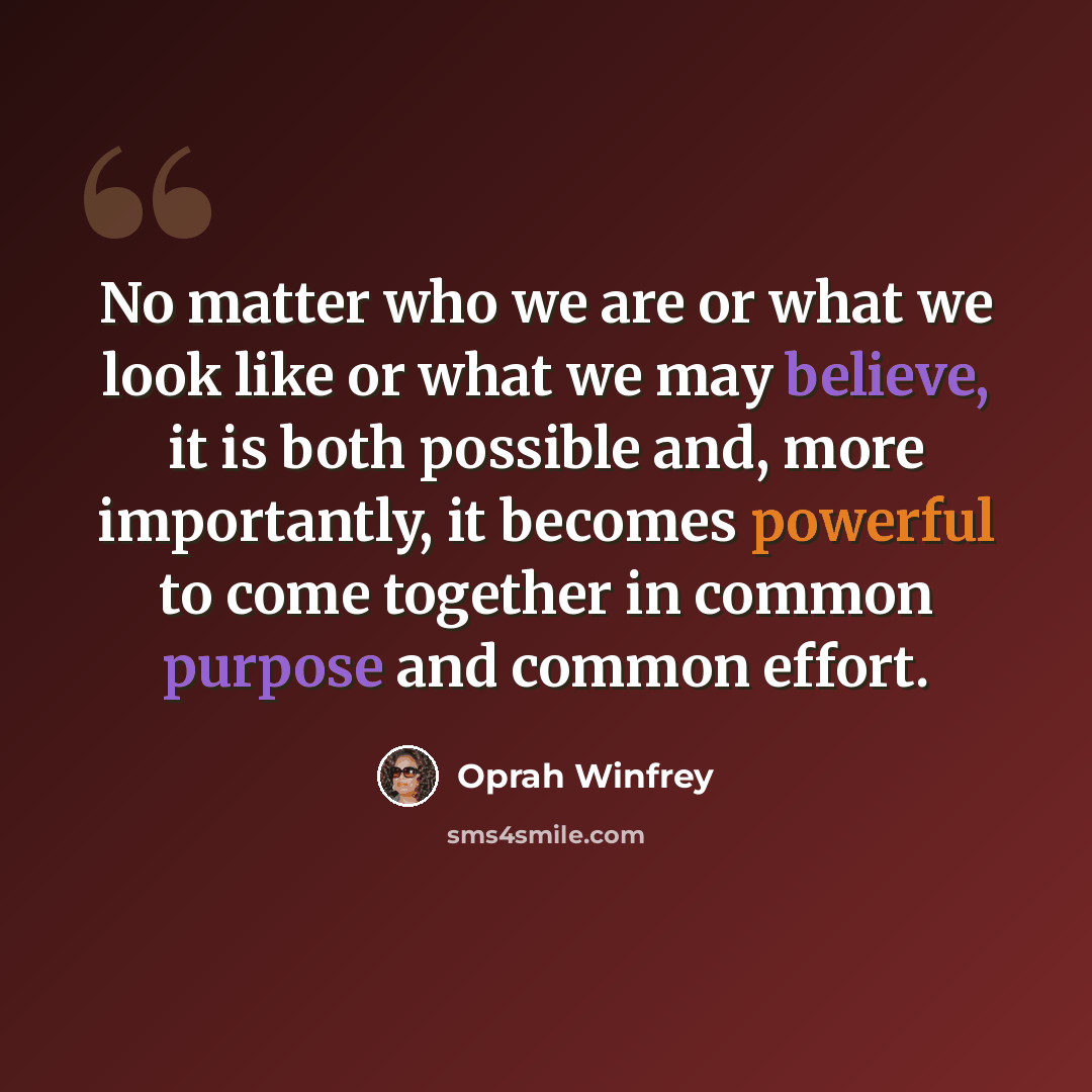 “No matter who we are or what we look like or what we may believe, it is both possible and, more importantly, it becomes powerful to come together in common purpose and common effort.” quote by Oprah Winfrey