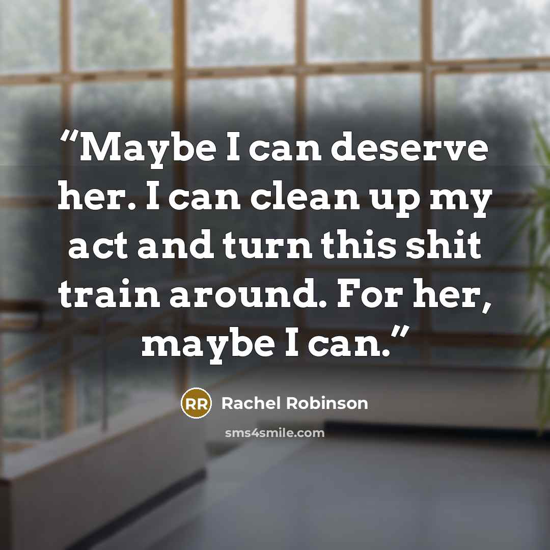 “Maybe I can deserve her. I can clean up my act and turn this shit train around. For her, maybe I can.” quote by Rachel Robinson